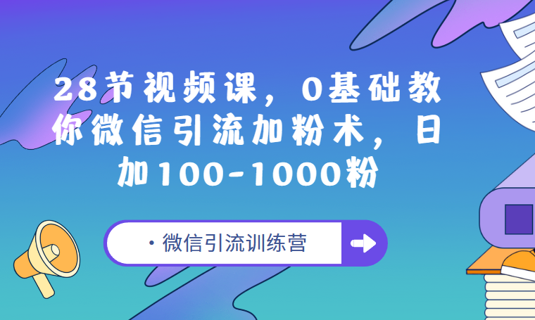 微信引流训练营：28节视频课，0基础教你微信引流加粉术，日加100-1000粉