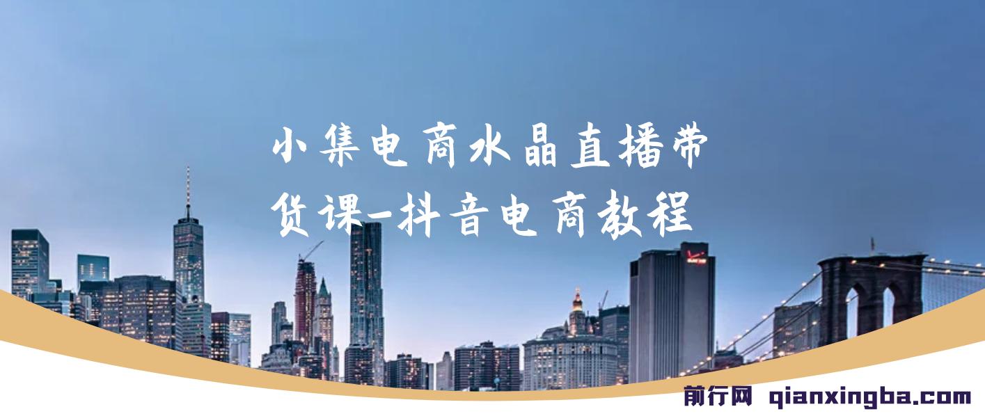 【精】小集电商水晶直播带货课-抖音电商教程