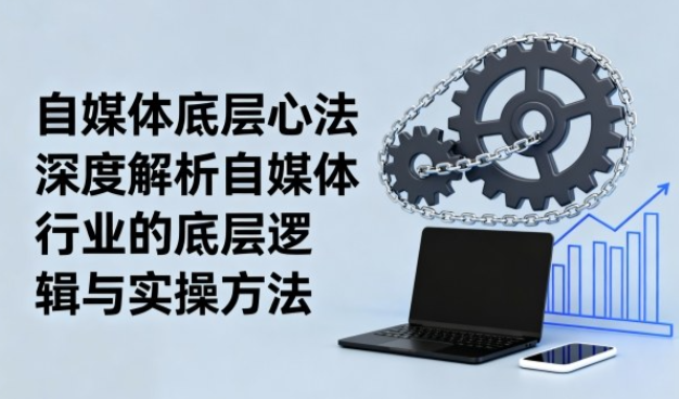 自媒体底层心法，深度解析自媒体行业的底层逻辑与实操方法