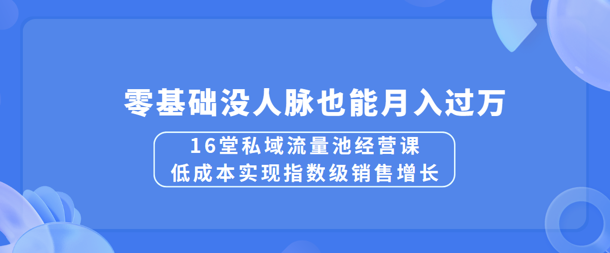 16堂私域流量池经营课：低成本实现指数级销售增长，零基础没人脉也能月入过万