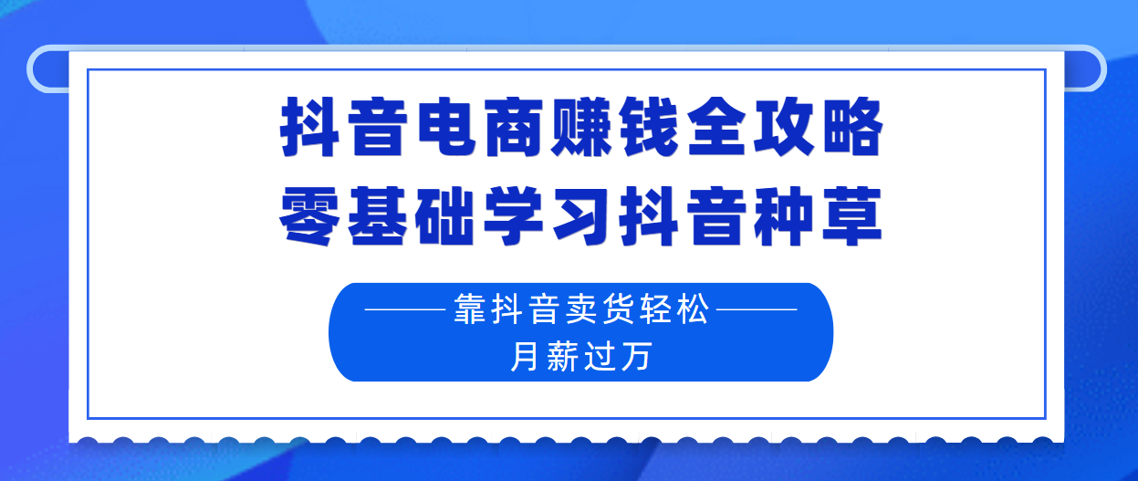 抖音电商赚钱全攻略：零基础学习抖音种草，靠抖音卖货轻松月薪过万！