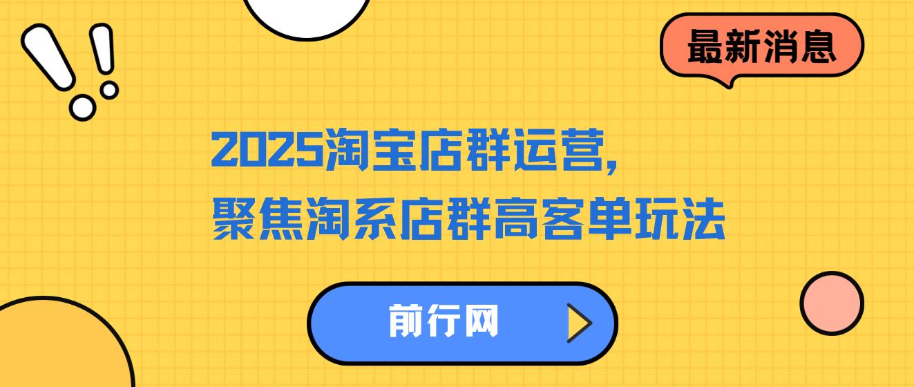 2023-2025淘宝店群运营，聚焦淘系店群高客单玩法，帮你掌握全周期运营打法