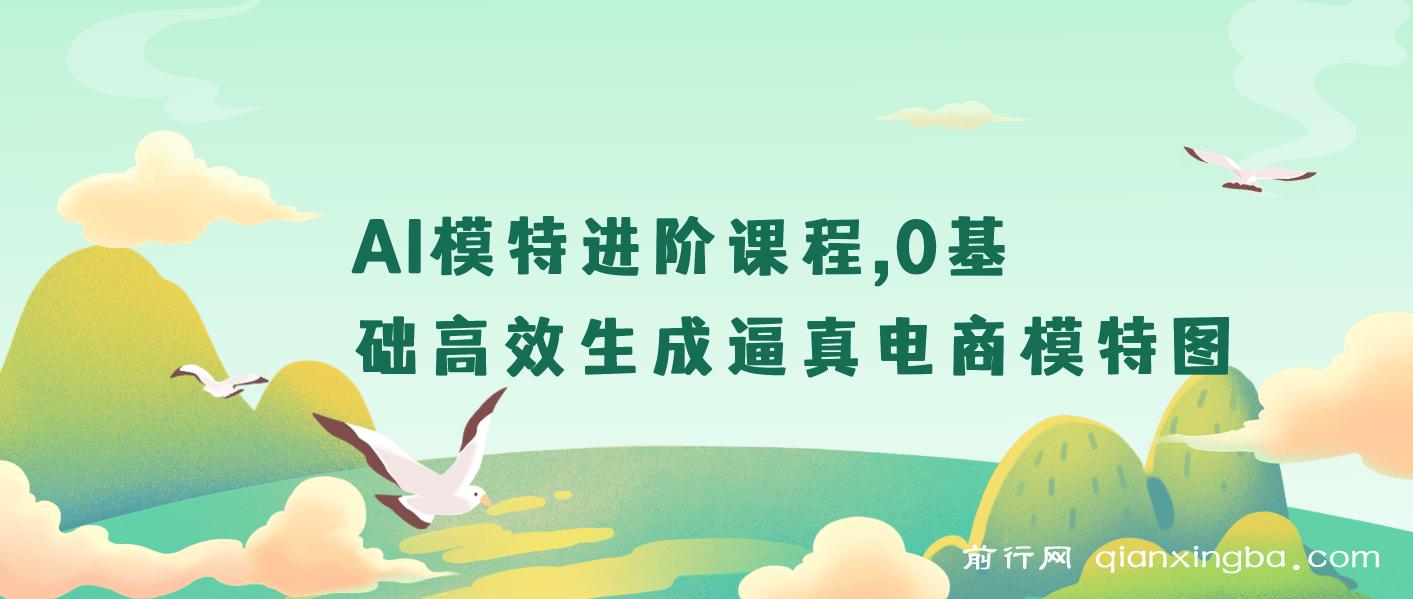 【精】AI模特进阶课程，0基础高效生成逼真电商模特图