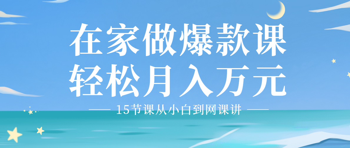 15节课从小白到网课讲师,教你从0到1，在家做爆款网课，轻松月入万元