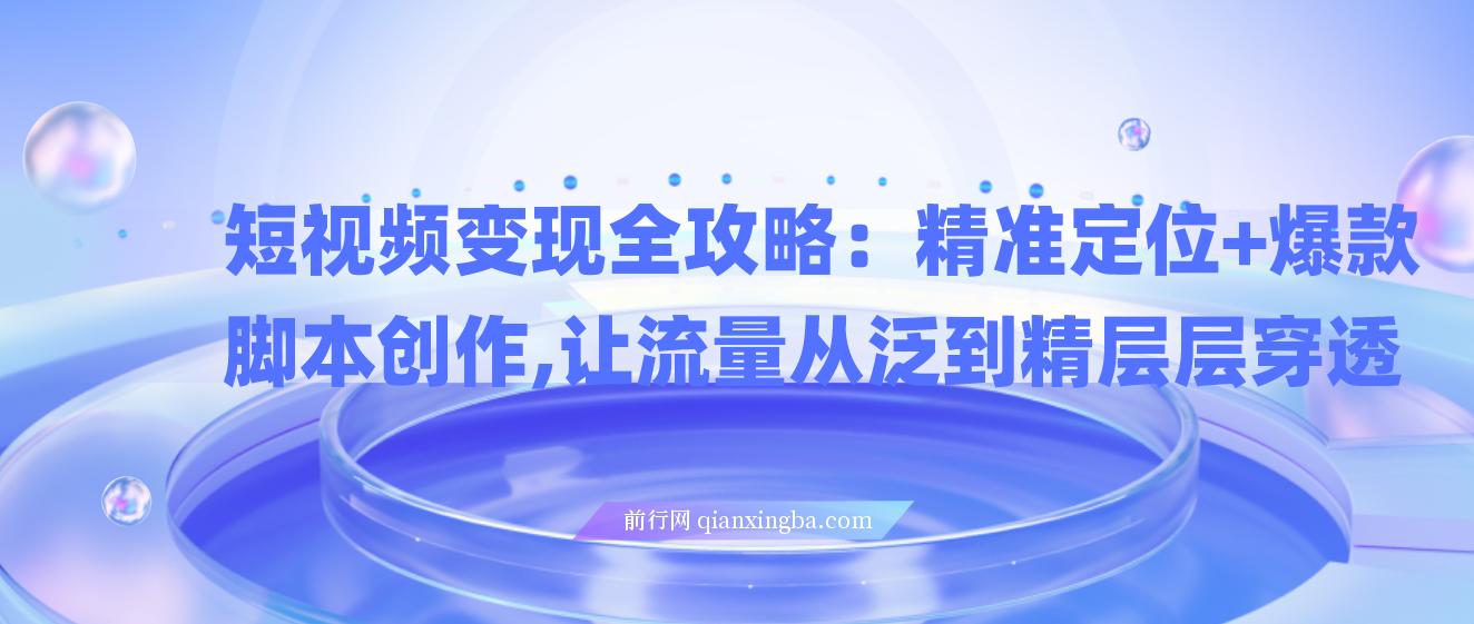 【精】短视频变现全攻略：精准定位+爆款脚本创作，让流量从泛到精层层穿透