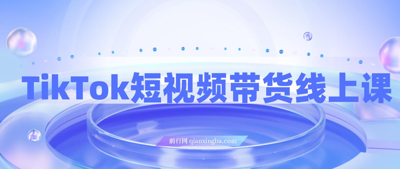 TikTok短视频带货线上课，深挖TK投流达人打法