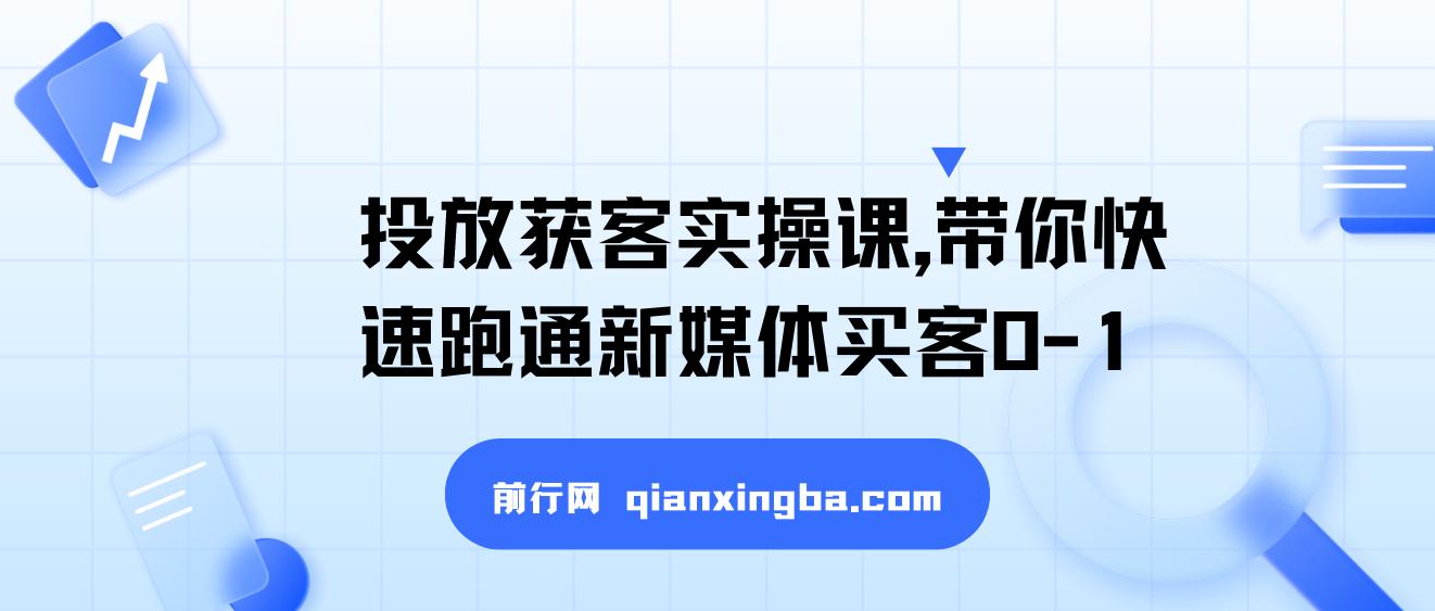 投放获客实操课，带你快速跑通新媒体买客0-1