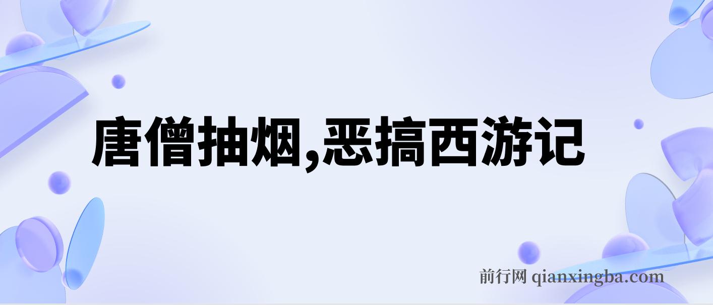 唐僧抽烟，恶搞西游记，各平台风口赛道，三分钟一条作品，日入1000+