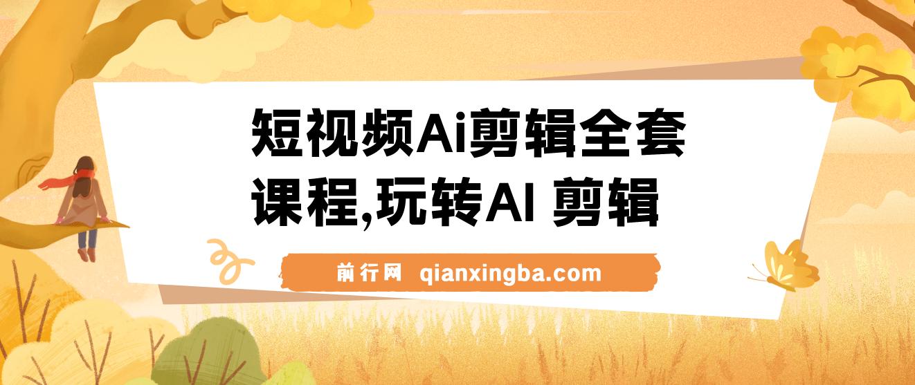 短视频Ai剪辑全套课程，玩转AI+剪辑，AI短视频教学小白变大神
