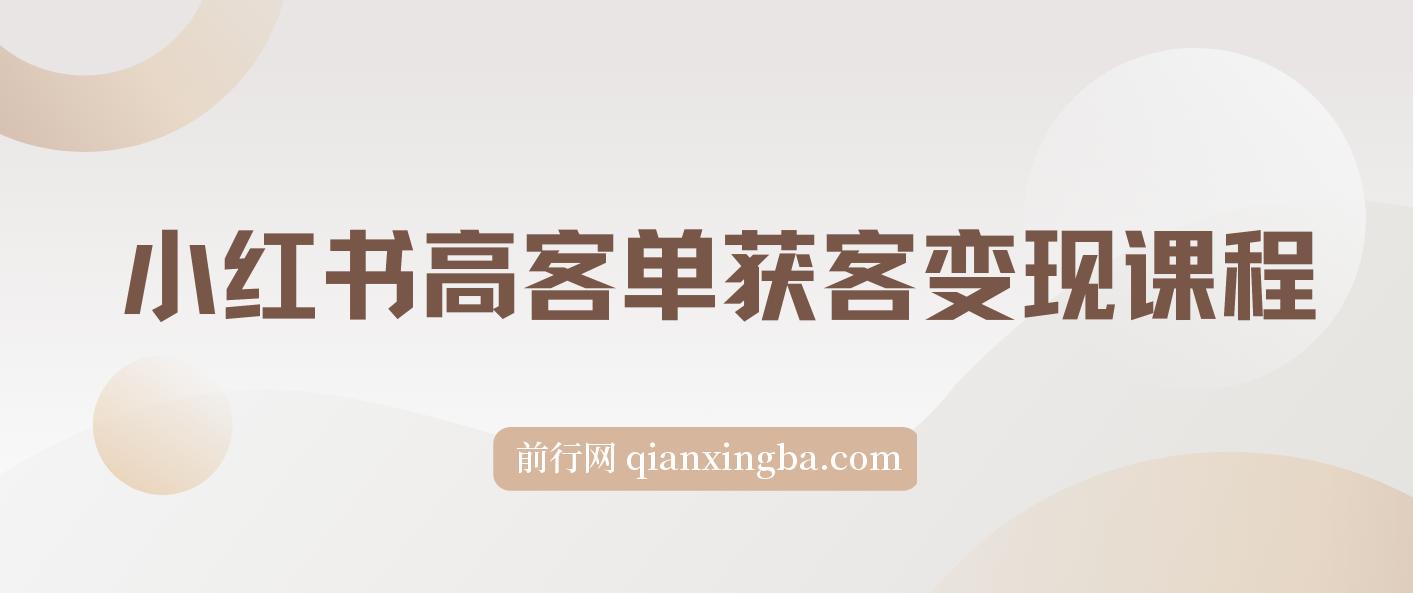 【精】小红书高客单获客变现课程：客单价提升300%，打造月入10万+小红书商业闭环